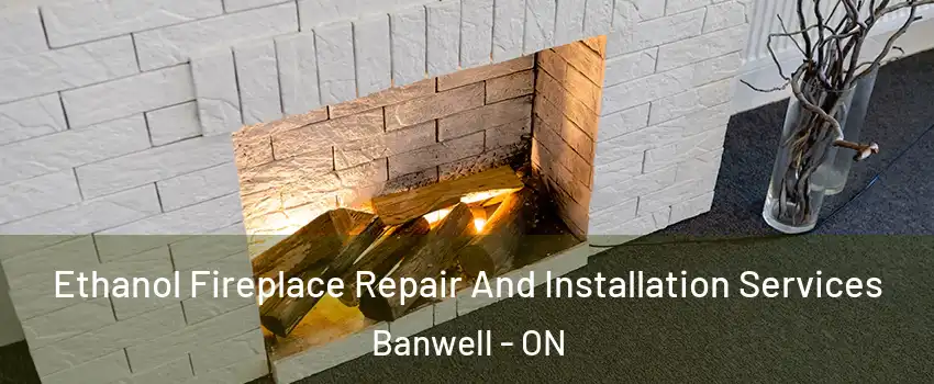 Ethanol Fireplace Repair And Installation Services Banwell - ON