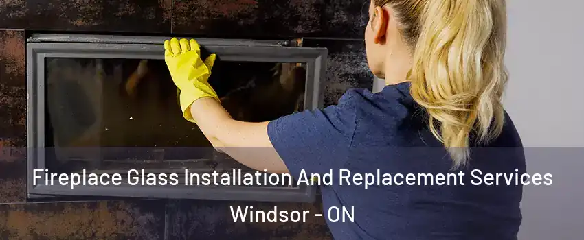 Fireplace Glass Installation And Replacement Services Windsor - ON