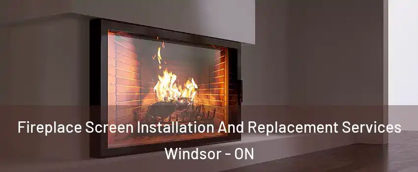  Fireplace Screen Installation And Replacement Services Windsor - ON